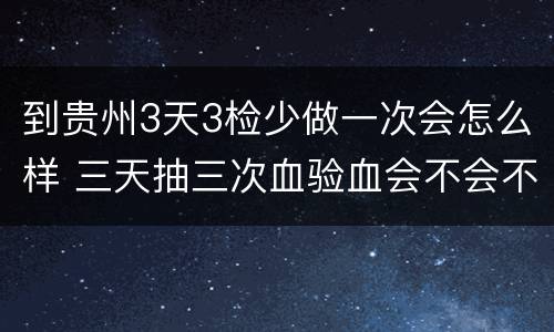 到贵州3天3检少做一次会怎么样 三天抽三次血验血会不会不好