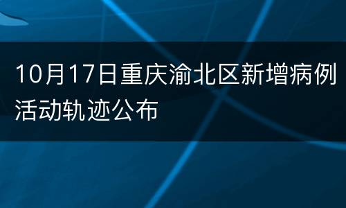 10月17日重庆渝北区新增病例活动轨迹公布