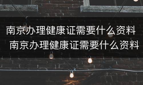 南京办理健康证需要什么资料 南京办理健康证需要什么资料和材料