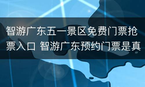 智游广东五一景区免费门票抢票入口 智游广东预约门票是真的吗