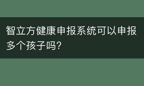 智立方健康申报系统可以申报多个孩子吗?