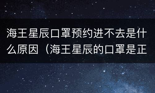 海王星辰口罩预约进不去是什么原因（海王星辰的口罩是正品吗）