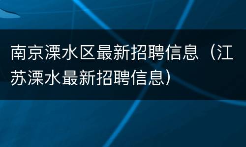 南京溧水区最新招聘信息（江苏溧水最新招聘信息）