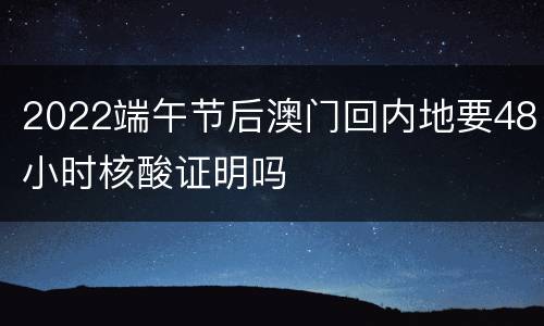 2022端午节后澳门回内地要48小时核酸证明吗