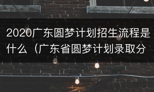 2020广东圆梦计划招生流程是什么（广东省圆梦计划录取分数线）