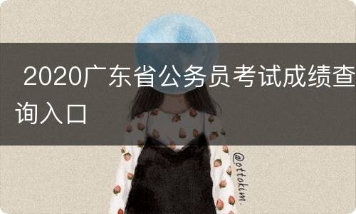  2020广东省公务员考试成绩查询入口
