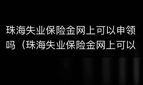 珠海失业保险金网上可以申领吗（珠海失业保险金网上可以申领吗怎么申请）