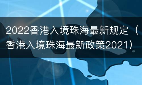 2022香港入境珠海最新规定（香港入境珠海最新政策2021）