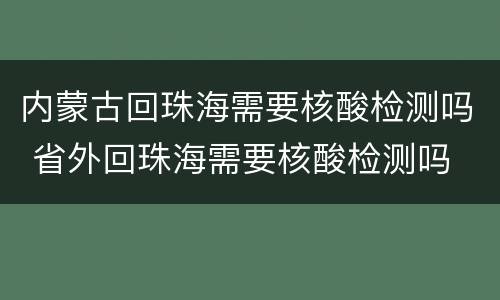 内蒙古回珠海需要核酸检测吗 省外回珠海需要核酸检测吗