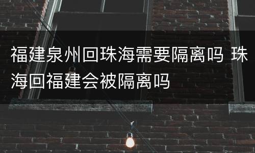 福建泉州回珠海需要隔离吗 珠海回福建会被隔离吗