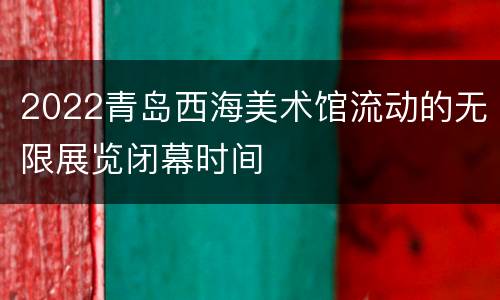 2022青岛西海美术馆流动的无限展览闭幕时间