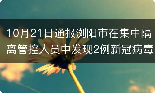 10月21日通报浏阳市在集中隔离管控人员中发现2例新冠病毒肺炎无症状感染者