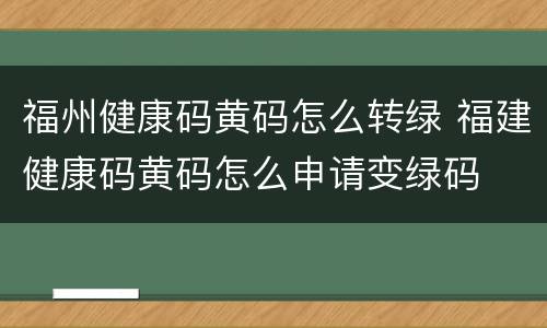 福州健康码黄码怎么转绿 福建健康码黄码怎么申请变绿码