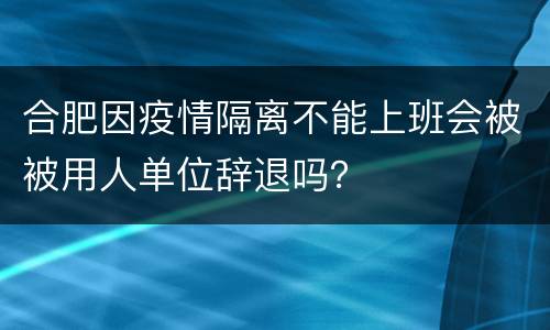 合肥因疫情隔离不能上班会被被用人单位辞退吗？