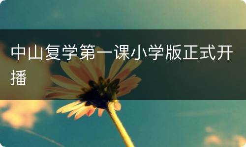 中山复学第一课小学版正式开播