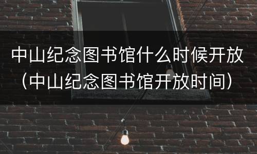 中山纪念图书馆什么时候开放（中山纪念图书馆开放时间）