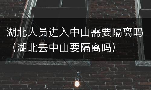 湖北人员进入中山需要隔离吗（湖北去中山要隔离吗）