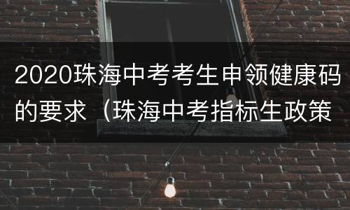 2020珠海中考考生申领健康码的要求（珠海中考指标生政策2021）