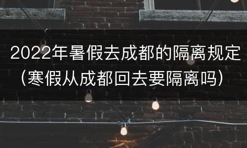2022年暑假去成都的隔离规定（寒假从成都回去要隔离吗）