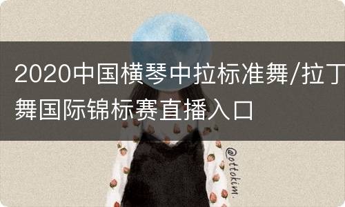 2020中国横琴中拉标准舞/拉丁舞国际锦标赛直播入口