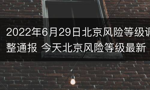 2022年6月29日北京风险等级调整通报 今天北京风险等级最新通知