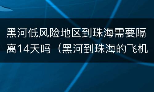 黑河低风险地区到珠海需要隔离14天吗（黑河到珠海的飞机取消了?）