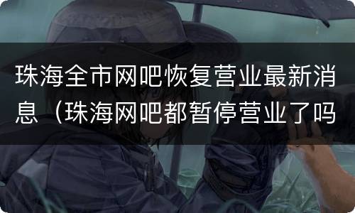 珠海全市网吧恢复营业最新消息（珠海网吧都暂停营业了吗）