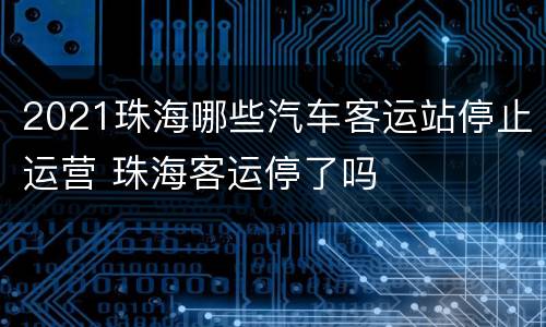 2021珠海哪些汽车客运站停止运营 珠海客运停了吗