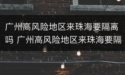 广州高风险地区来珠海要隔离吗 广州高风险地区来珠海要隔离吗最新消息