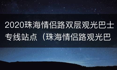 2020珠海情侣路双层观光巴士专线站点（珠海情侣路观光巴士多长时间一圈）