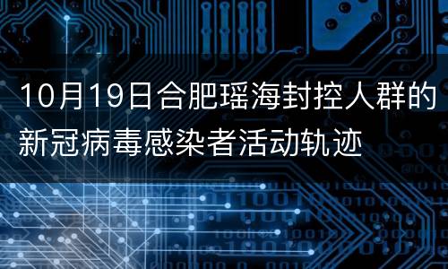 10月19日合肥瑶海封控人群的新冠病毒感染者活动轨迹