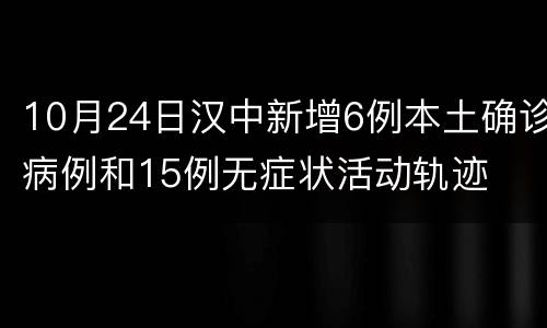 10月24日汉中新增6例本土确诊病例和15例无症状活动轨迹