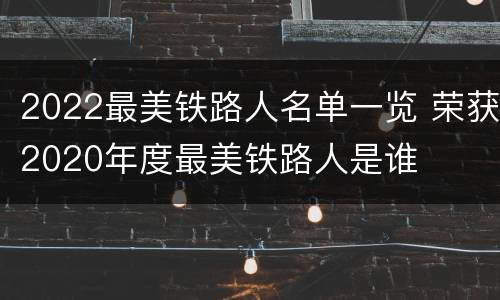 2022最美铁路人名单一览 荣获2020年度最美铁路人是谁
