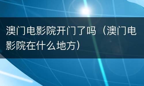 澳门电影院开门了吗（澳门电影院在什么地方）