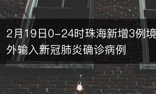 2月19日0-24时珠海新增3例境外输入新冠肺炎确诊病例