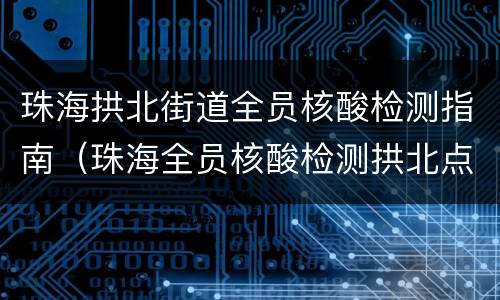 珠海拱北街道全员核酸检测指南（珠海全员核酸检测拱北点）