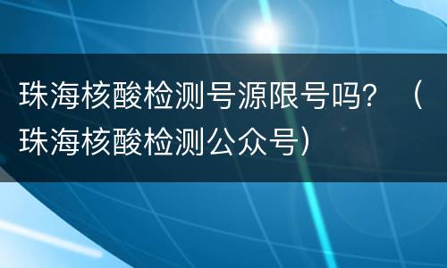 珠海核酸检测号源限号吗？（珠海核酸检测公众号）