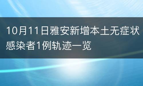 10月11日雅安新增本土无症状感染者1例轨迹一览