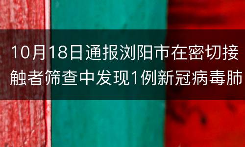 10月18日通报浏阳市在密切接触者筛查中发现1例新冠病毒肺炎无症状感染者