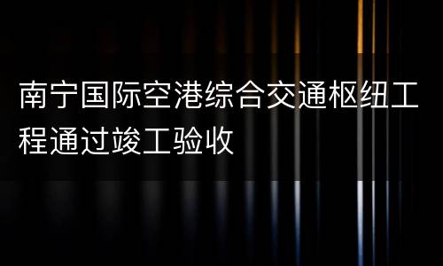 南宁国际空港综合交通枢纽工程通过竣工验收