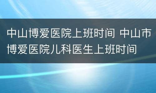 中山博爱医院上班时间 中山市博爱医院儿科医生上班时间