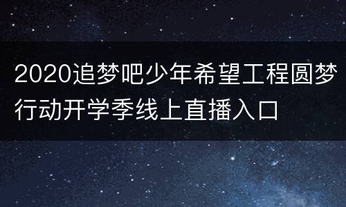 2020追梦吧少年希望工程圆梦行动开学季线上直播入口