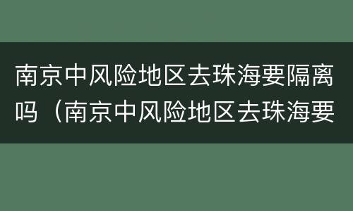 南京中风险地区去珠海要隔离吗（南京中风险地区去珠海要隔离吗现在）