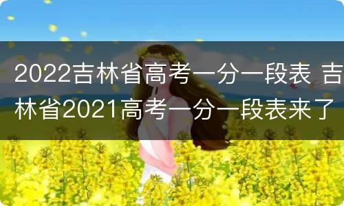 2022吉林省高考一分一段表 吉林省2021高考一分一段表来了