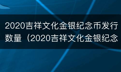 2020吉祥文化金银纪念币发行数量（2020吉祥文化金银纪念币升值空间）