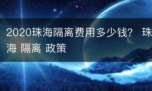 2020珠海隔离费用多少钱？ 珠海 隔离 政策