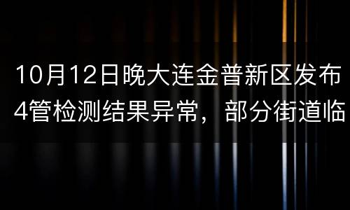 10月12日晚大连金普新区发布4管检测结果异常，部分街道临时管控
