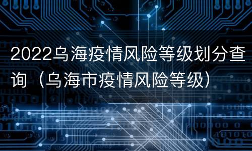 2022乌海疫情风险等级划分查询（乌海市疫情风险等级）