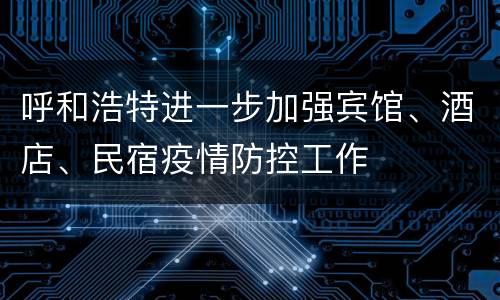 呼和浩特进一步加强宾馆、酒店、民宿疫情防控工作
