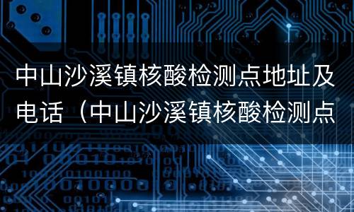 中山沙溪镇核酸检测点地址及电话（中山沙溪镇核酸检测点地址及电话是多少）